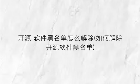 开源软件黑名单怎么解除(如何解除开源软件黑名单)